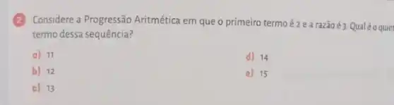 (2) Considere a Progressão Aritmética em que o primeiro termoé zearazãoé 3 Qualéo quin
termo dessa sequência?
A 11
d) 14
B 12
e) 15
C 13