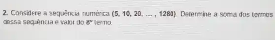 2. Considere a sequência numérica (5,10,20,ldots ,1280) Determine a soma dos termos
dessa sequência e valor do 8^circ  termo.