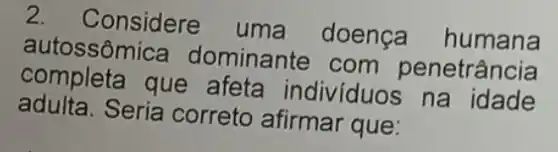 2. Considere uma doença humana
autossômica dominante com penetrância
completa que afeta individuos na idade
adulta.Seria correto afirmar que: