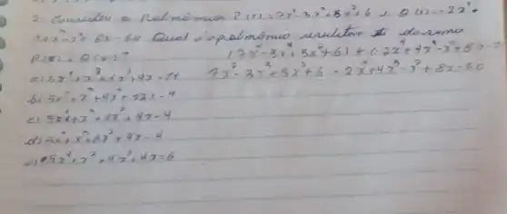 2. Consuden os Relmômion P(x)=2 x^4-3 x^3+5 x^2+6 , Q(r)=-2 x^4 . P(x)+Q(x) ?
[
(7 x^4-3 x^3+5 x^2+6)+(-2 x^4+4 x^3-x^2+8 x-2.
]
a) 5 x^4+x^3+4 x^2+4 x-71 
[
7 x^2-3 x^3+5 x^2+6-2 x^4+4 x^3-x^2+8 x-20
]
b) 5 x^4+x^3+4 x^2+2 x-4 
e) 5 x^4+x^3+4 x^3+4 x-4 
d) 5 x^4+x^3+6 x^3+4 x-4 
e) 0.5 x^4+x^2+4 x^2+4 x=6