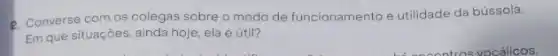 2. Converse com os colegas sobre o modo de funcionamento e utilidade da bússola.
Em que situaçōes, ainda hoje, ela é útil?