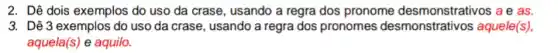 2. Dê dois exemplos do uso da crase , usando a regra dos pronome desmonstrativos a e as.
3. Dê 3 exemplos do uso da crase , usando a regra dos pronomes desmonstrativos aquele(s),
aquela (s) e aquilo.