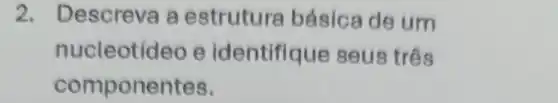 2. D escreva a estrutura básica de um
nucleotídeo e identifique seus três
componentes.