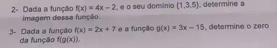 2- Dada a função f(x)=4x-2 e o seu domínio  1,3,5  determine a
imagem dessa função.
3- Dada a função f(x)=2x+7 e a função g(x)=3x-15 determine o zero
da função f(g(x))