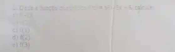 2. Dada a função quadrática f(x)=x^2-5x-6 calcule:
a) f(-1)
f(0)
C) f(1)
d) f(2)
e) f(3)