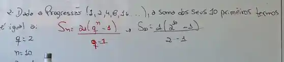 2. Dada a Progress (1,2,4,8,16 ldots) , a soma dos seus 10 primeiros termos é igual a: S_(n)=(21(q^n-1))/(q-1), S_(n)=(1(2^6-1))/(2 cdot-1) 
[
q=2
]