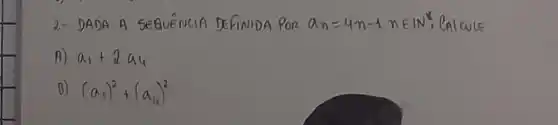 2- DADA A SEQUÊNCIA DEFINIDA POR a_(n)=4 n-1 ' n in mathbb(N)^* ; .|_(a) ^* , .|_(a) ^* 
A) a_(1)+2 a_(4) 
B) (a_(5))^2+(a_(6))^2