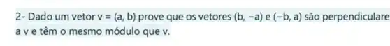 2- Dado um vetor v=(a,b) prove que os vetores (b,-a) e (-b, a) são perpendiculare
a v e têm o mesmo módulo que v.