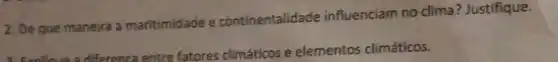 2. De que maneira a maritimidade e continentalidade influenciam no clima ? Justifique.
2. Evolunce a difference entre fatores climáticos e elementos climáticos.