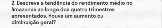 2. Descreva a tendência do rendimento médio no
Amazonas ao longo dos quatro trimestres
apresentados. Houve um aumento ou
diminuição geral?