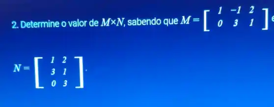 2. Determine o valor de Mtimes N, sabendo que M=[} 1&-1&2 0&3&1 ]
N=[} 1&2 3&1 0&3 ]