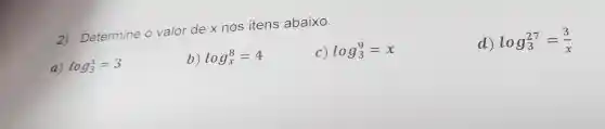 2 Determine o valor dex nos itens abaixo.
a) log_(3)^x=3
b) log_(x)^8=4
C) log_(3)^9=x
d) log_(3)^27=(3)/(x)