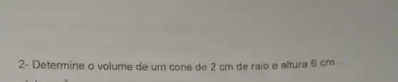 2- Determine o volume de um cone de 2 cm de raio e altura 6 cm.