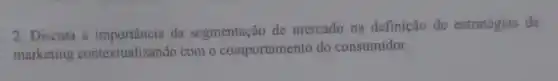 2. Discuta a da segmentação de mercado na definição de estratégias de
marketing contextualizando com o comportamento do consumidor.