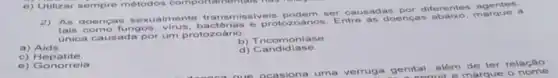 2) As doenças se xualmente transmissiveis podem ser causadas por diferentes agricule
tais como fungos protozoarios. Entre as doencas marque a
unica causada por um protozoário
b)Tricomoniase
a) Aids
c) Hepatite
b) Tricomples
e) Gonorreia