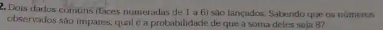 2. Dois dados comuns (faces numeradas de 1 a 6) são lançados Sabendo que os números
observados são impares, qual é a probabilidade de que a soma deles seja 8?