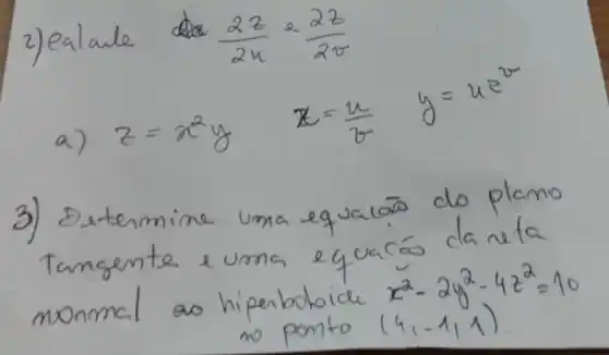 2) ealale (2 z)/(2 u)=(2 z)/(2 v) 
a) z=x^2 y x=(u)/(v) y=u^2 
3) Determine uma equacóo do plano tangente e uma equacóo daneta monmal ao hiperbobide x^2-2 y^2-4 z^2=10 no ponto (4,-1,1)