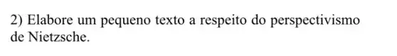 2) Elabore um pequeno texto a respeito do perspectivismo
de Nietzsche.