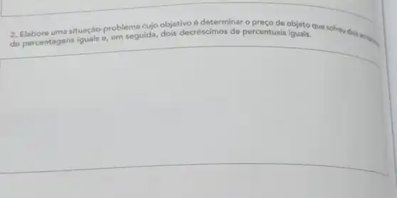 2. Elabore uma situação -problema cujo objetivoé determinar o preço de objets que sofreu doing acreving
de percentagens iguais e em seguida dois decréscimos de percentuais
square