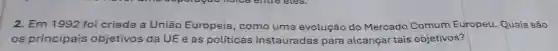 2. Em 1992 foi criada a União Europeia, como uma evolução do Mercado Comum Europeu Quais são
os principais objetivos da UE e as politicas instauradas para alcançar tais objetivos?