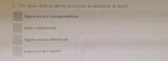 2 - Em quais abas podemos encontrar as estruturas de texto?
Página inicial e Correspondências
Exibir e Referências
Página inicial e Referências
Página inicial e Layout