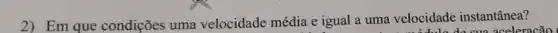 2) Em que condições uma velocidade média e igual a uma velocidade instantânea?