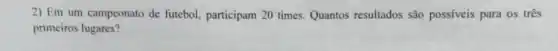 2) Em um campeonato de futebol, participam 20 times. Quantos resultados são possíveis para os três
primeiros lugares?