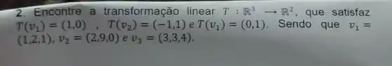 2. Encontre a transformação linear T:R^3arrow R^2 , que satisfaz
T(v_(1))=(1,0),T(v_(2))=(-1,1) e T(v_(1))=(0,1) Sendo que v_(1)=
(1,2,1),v_(2)=(2,9,0) e v_(3)=(3,3,4)