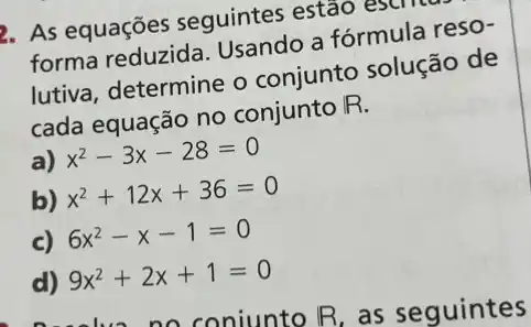 2. As equações seguintes estão escm
forma reduzida Usando a fórmula reso-
lutiva, determine o conjunto solução de
cada equação no conjunto R.
a) x^2-3x-28=0
b) x^2+12x+36=0
c) 6x^2-x-1=0
d) 9x^2+2x+1=0