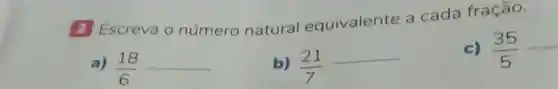 2 Escreva 0 número natural equivalente a cada fração.
c) (35)/(5)
a) (18)/(6)
b) (21)/(7)