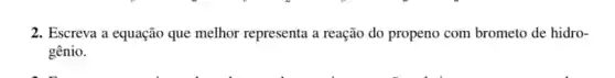 2. Escreva a equação que melhor representa a reação do propeno com brometo de hidro-
gênio.