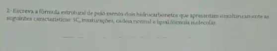 2- Escreva a formula estrutural de pelo menos dois hidrocarbonetos que apresentam simultaneamente as
seguintes caracteristicas: 5C inuaturaççes, cadeia normal eigul formula molecular.