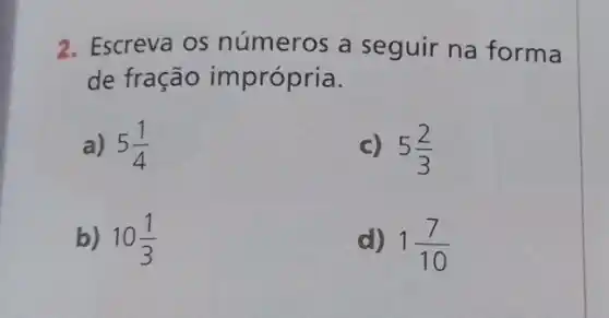 2. Escreva OS números a seguir na forma
de fração imprópria.
a) 5(1)/(4)
c) 5(2)/(3)
b) 10(1)/(3)
d) 1(7)/(10)