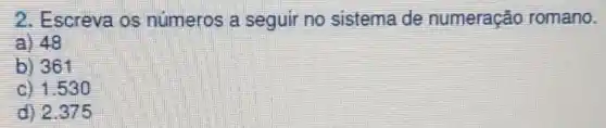 2. Escreva os números a seguir no sistema de numeração romano.
a) 48
b) 361
c) 1.530
d) 2.375