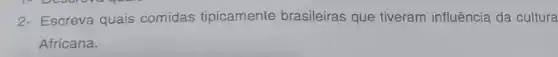 2- Escreva quais comidas tipicamente brasileiras que tiveram influência da cultura
Africana.