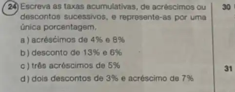 (2) Escreva as taxas acumulativas, de acréscimos ou
descontos sucessivos, e represente-as por uma
única porcentagem.
a) acréscimos de 4%  e 8% 
b) desconto de 13%  e 6% 
c) três acréscimos de 5% 
d) dois descontos de 3%  e acréscimo de 7% 
31