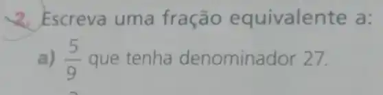 2. Escreva uma fração equivalente a:
a) (5)/(9) que tenha denominador 27.