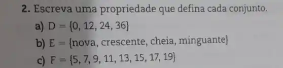 2. Escreva uma propriedade que defina cada conjunto.
a) D= 0,12,24,36 
D) E= nova, crescente, cheia, minguante 
c) F= 5,7,9,11,13,15,17,19