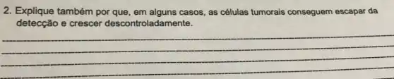 2. Explique também por que, em alguns casos, as células tumorais conseguem escapar da
detecção e crescer descontrolada mente.
__