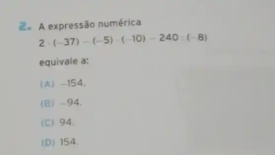 2. A expressão numérica
2cdot (-37)-(-5)cdot (-10)-240:(-8)
equivale a:
(A) -154
(B) -94
(C) 94.
(D) 154.