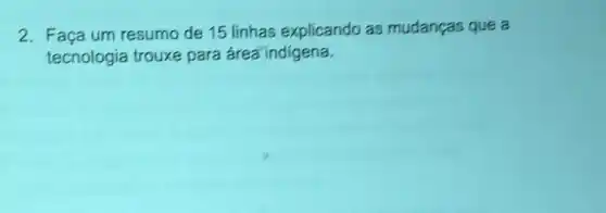 2. Faça um resumo de 15 linhas explicando as mudanças que a
tecnologia trouxe para área' indigena.