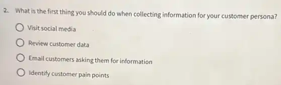 2. What is the first thing you should do when collecting information for your customer persona?
Visit social media
Review customer data
Email customers asking them for information
Identify customer pain points