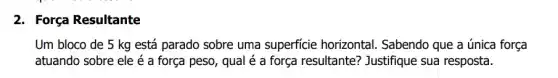 2. Força Resultante
Um bloco de 5 kg está parado sobre uma superficie horizontal . Sabendo que a única força
atuando sobre ele é a força peso, qual é a força resultante?Justifique sua resposta.