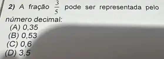 2) A fração (3)/(5) pode ser representad a pelo
número decimal:
(A) 0,35
(B) 0,53
(C) 0,6
(D) 3.5