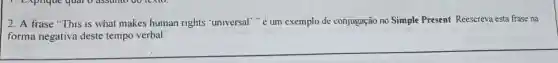 2. A frase "This is what makes human rights "universal"," é um exemplo de conjugação no Simple Present Reescreva esta frase na
forma negativa deste tempo verbal.