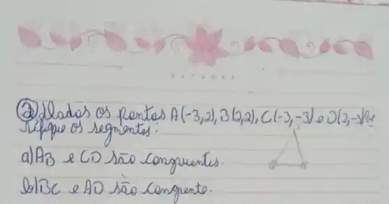 (2) Idadas os pentas A(-3,2), B(2,2), C(-3,-3) e D(2,-3) (2) Típpe os segmentos:
a) A_(B) e CD são Congruentes.
bolBC e AO são Congento.