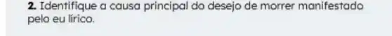 2. Identifique a causa principal do desejo de morrer manifestado
pelo eu lírico.