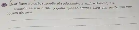 (2) Identifique a oração subordinada substantiva a seguire classifique-a:
Quando se usa o dito popular quer-se sempre dizer que aquilo não tem
lógica alguma.
__