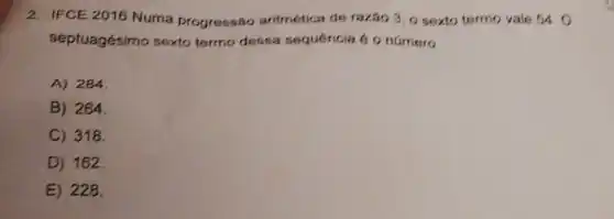 2. IFCE 2016 Numa progressão aritmética de razão 3 o sexto termo vale 54.0
septuagésimo soxto termo desea sequencia 6 o número
A) 284
B) 264.
C) 318.
D) 162
E) 228.