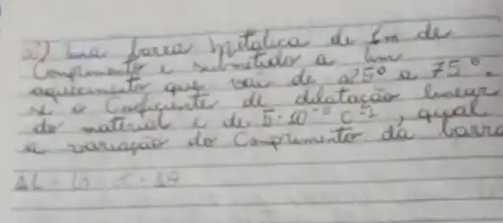 2) Ina forra mitatica de 6 mathrm(~m) de Complimente e sumitido a lim aquecimater que vai de 25^circ a 75^circ . mathrm(N) e Cogquente de dilatacão lnegr de material e de 5 cdot 10^-6 mathrm(C)^-1 , qual a variagáe de Comprimentor dá baru